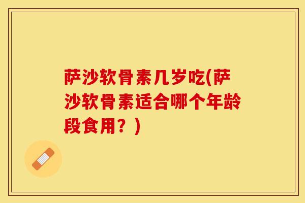 萨沙软骨素几岁吃(萨沙软骨素适合哪个年龄段食用？)