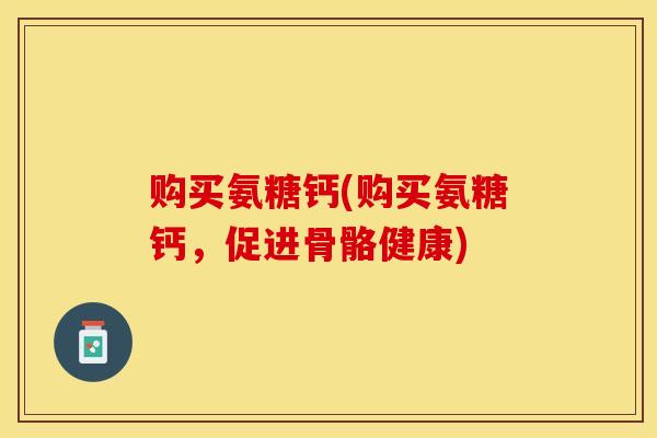 购买氨糖钙(购买氨糖钙，促进骨骼健康)