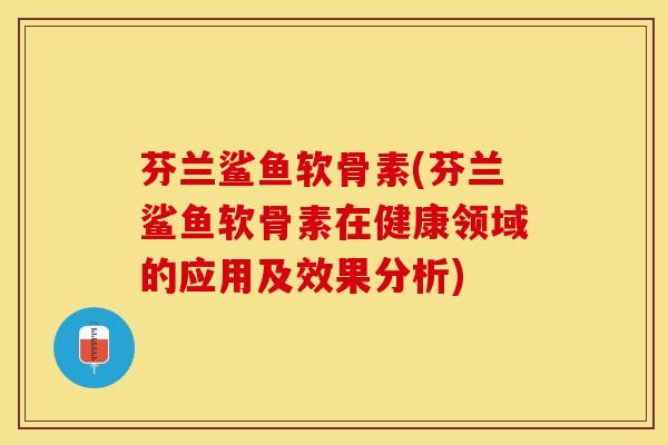 芬兰鲨鱼软骨素(芬兰鲨鱼软骨素在健康领域的应用及效果分析)