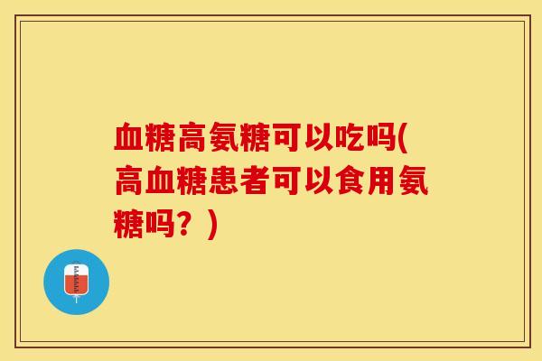 血糖高氨糖可以吃吗(高血糖患者可以食用氨糖吗？)