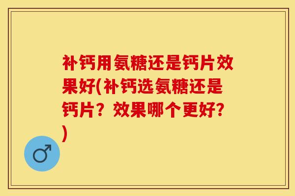 补钙用氨糖还是钙片效果好(补钙选氨糖还是钙片？效果哪个更好？)
