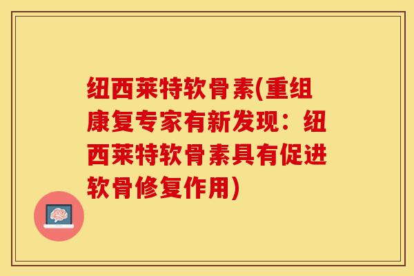 纽西莱特软骨素(重组康复专家有新发现：纽西莱特软骨素具有促进软骨修复作用)