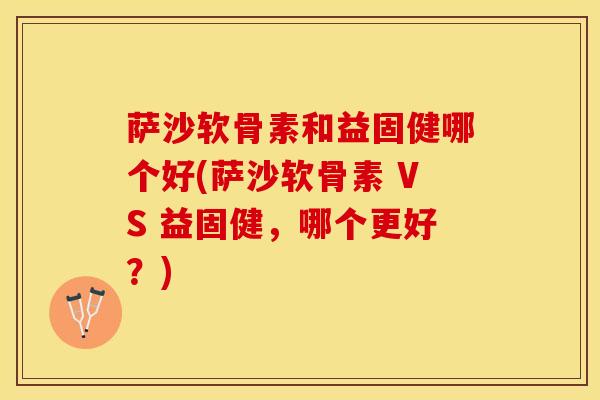 萨沙软骨素和益固健哪个好(萨沙软骨素 VS 益固健，哪个更好？)