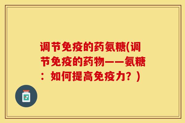调节免疫的药氨糖(调节免疫的药物——氨糖：如何提高免疫力？)