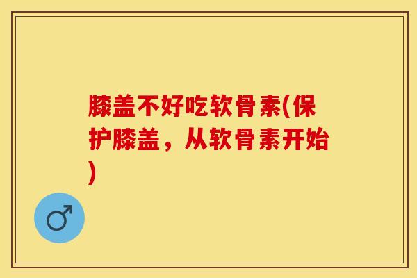 膝盖不好吃软骨素(保护膝盖，从软骨素开始)