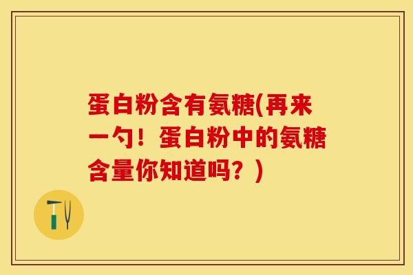 蛋白粉含有氨糖(再来一勺！蛋白粉中的氨糖含量你知道吗？)