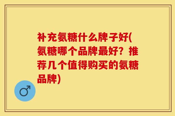 补充氨糖什么牌子好(氨糖哪个品牌最好？推荐几个值得购买的氨糖品牌)