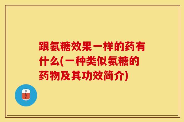 跟氨糖效果一样的药有什么(一种类似氨糖的及其功效简介)