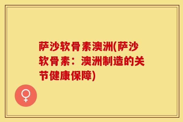 萨沙软骨素澳洲(萨沙软骨素：澳洲制造的关节健康保障)