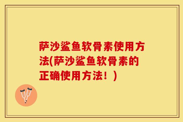 萨沙鲨鱼软骨素使用方法(萨沙鲨鱼软骨素的正确使用方法！)