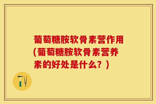 葡萄糖胺软骨素营作用(葡萄糖胺软骨素营养素的好处是什么？)
