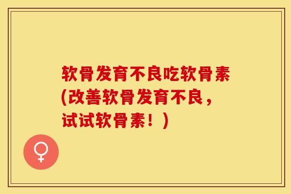 软骨发育不良吃软骨素(改善软骨发育不良，试试软骨素！)