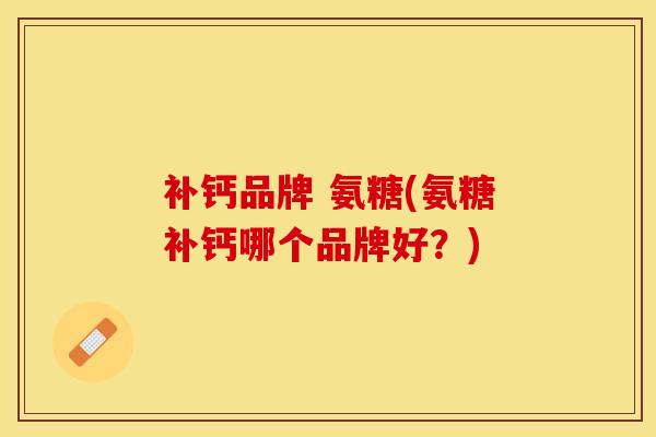 补钙品牌 氨糖(氨糖补钙哪个品牌好？)