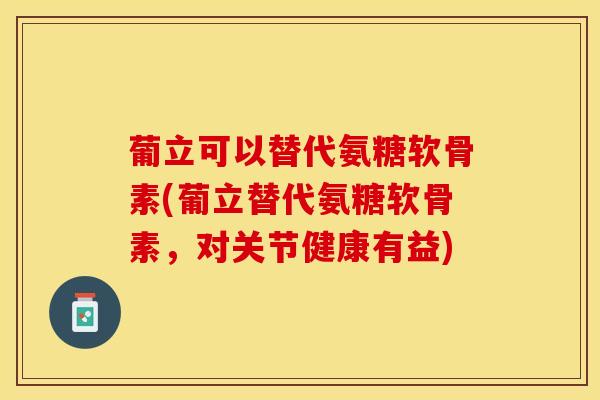 葡立可以替代氨糖软骨素(葡立替代氨糖软骨素，对关节健康有益)