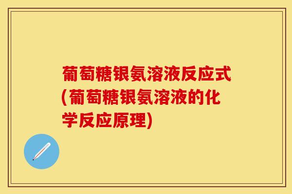 葡萄糖银氨溶液反应式(葡萄糖银氨溶液的化学反应原理)