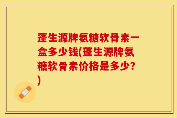 蓬生源牌氨糖软骨素一盒多少钱(蓬生源牌氨糖软骨素价格是多少?) 蓬生源牌氨糖软骨素一盒多少钱(蓬生源牌氨糖软骨素价格是多少?)