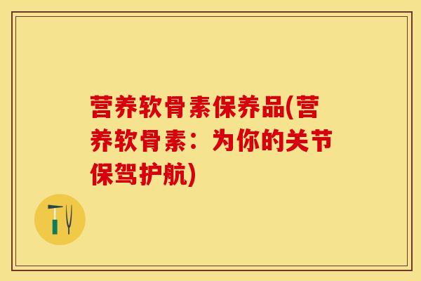 营养软骨素保养品(营养软骨素：为你的关节保驾护航)