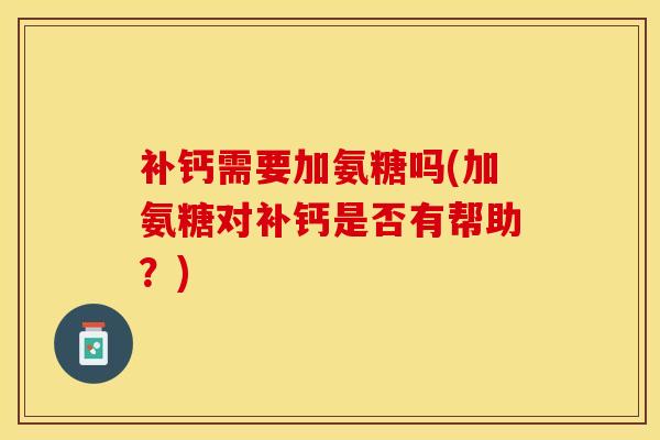 补钙需要加氨糖吗(加氨糖对补钙是否有帮助？)