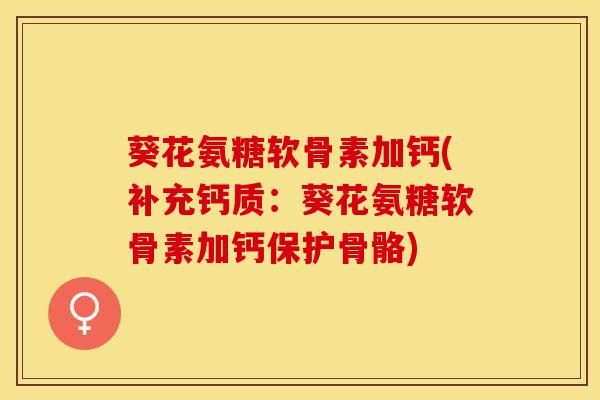 葵花氨糖软骨素加钙(补充钙质:葵花氨糖软骨素加钙保护骨骼) 葵花氨糖软骨素加钙(补充钙质:葵花氨糖软骨素加钙保护骨骼)