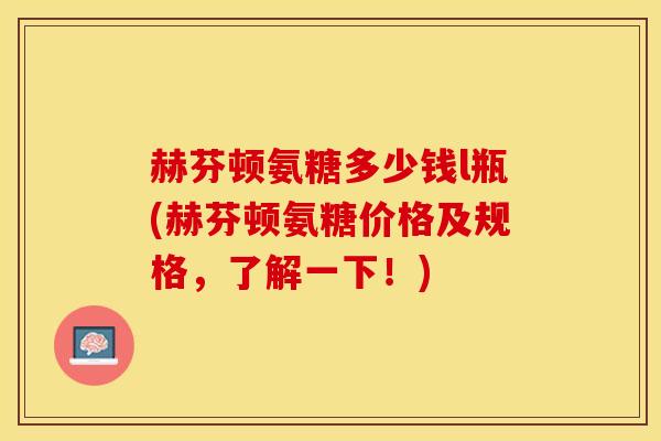 赫芬顿氨糖多少钱l瓶(赫芬顿氨糖价格及规格，了解一下！)