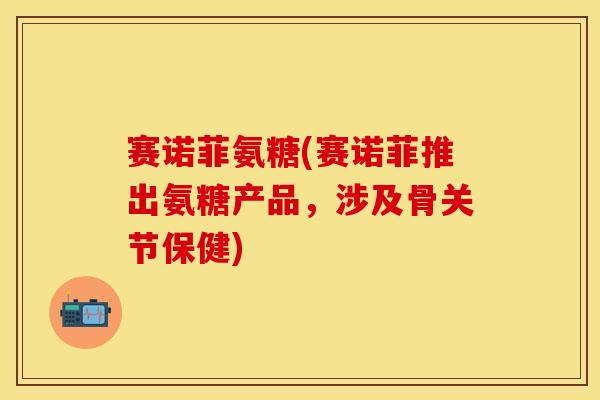 赛诺菲氨糖(赛诺菲推出氨糖产品，涉及骨关节保健)