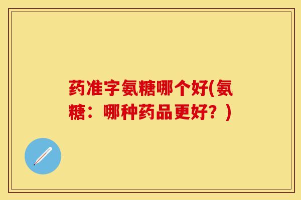 药准字氨糖哪个好(氨糖：哪种药品更好？)