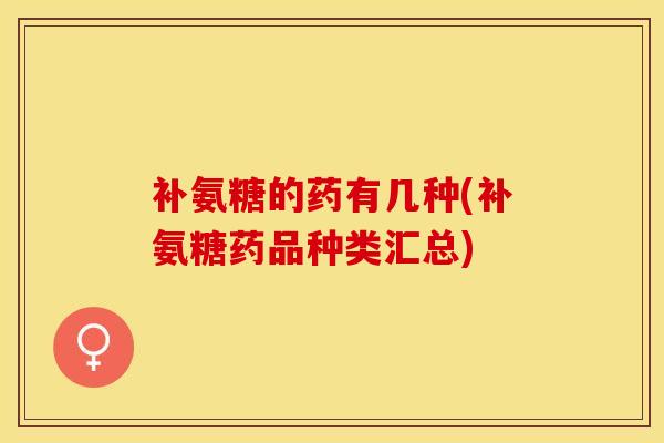 补氨糖的药有几种(补氨糖药品种类汇总) 补氨糖的药有几种(补氨糖药品种类汇总)