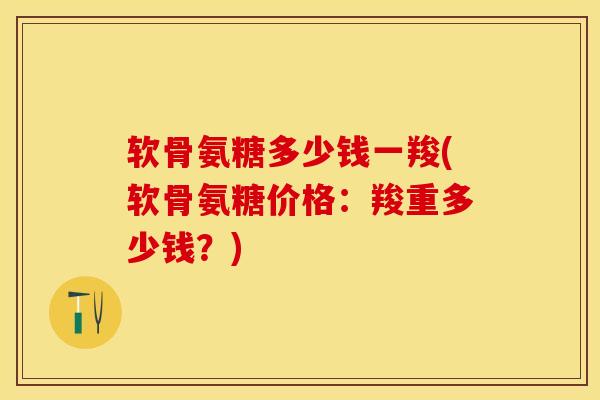 软骨氨糖多少钱一羧(软骨氨糖价格:羧重多少钱?) 软骨氨糖多少钱一羧(软骨氨糖价格:羧重多少钱?)
