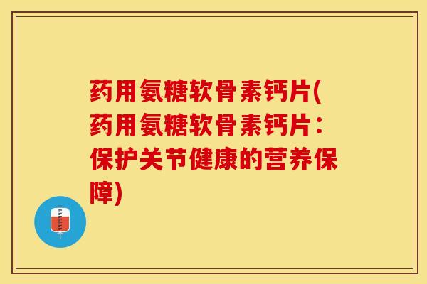 药用氨糖软骨素钙片(药用氨糖软骨素钙片:保护关节健康的营养保障) 药用氨糖软骨素钙片(药用氨糖软骨素钙片:保护关节健康的营养保障)