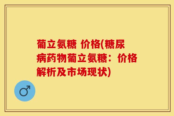 葡立氨糖 价格(糖尿病药物葡立氨糖：价格解析及市场现状)