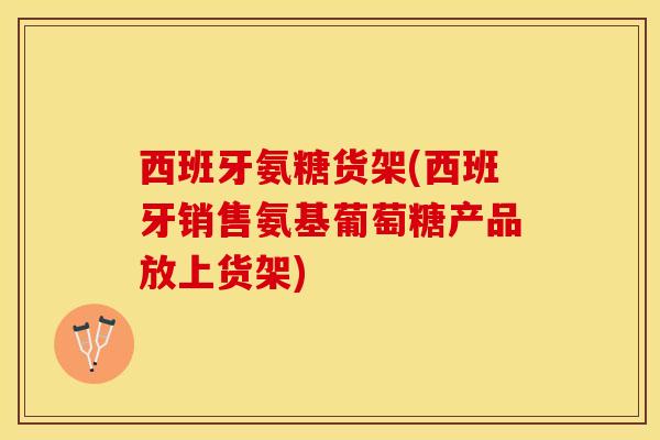 西班牙氨糖货架(西班牙销售氨基葡萄糖产品放上货架)
