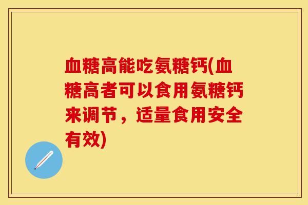 血糖高能吃氨糖钙(血糖高者可以食用氨糖钙来调节，适量食用安全有效)