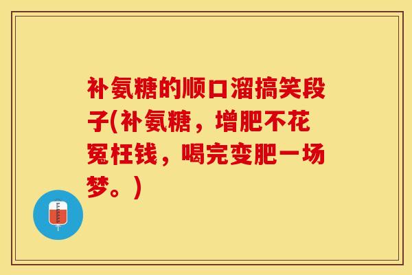 补氨糖的顺口溜搞笑段子(补氨糖，增肥不花冤枉钱，喝完变肥一场梦。)