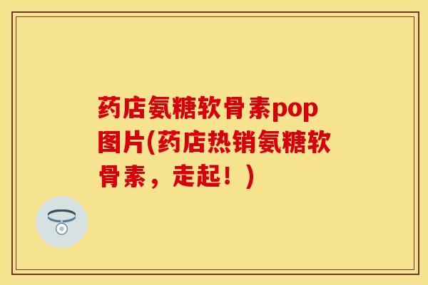 药店氨糖软骨素pop图片(药店热销氨糖软骨素，走起！)