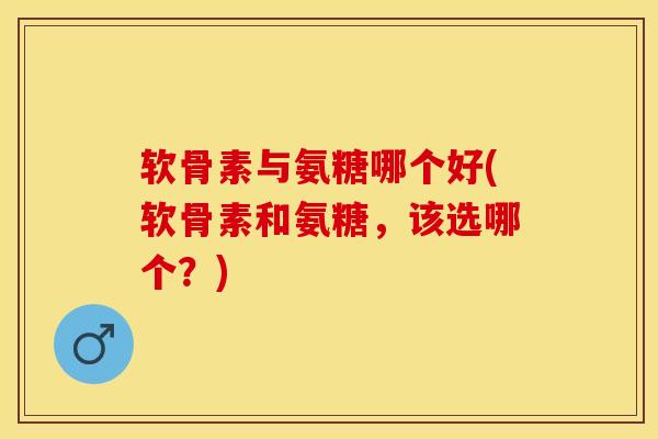 软骨素与氨糖哪个好(软骨素和氨糖，该选哪个？)