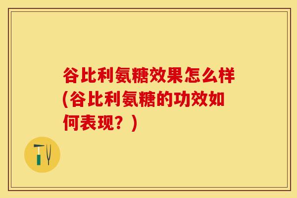 谷比利氨糖效果怎么样(谷比利氨糖的功效如何表现？)