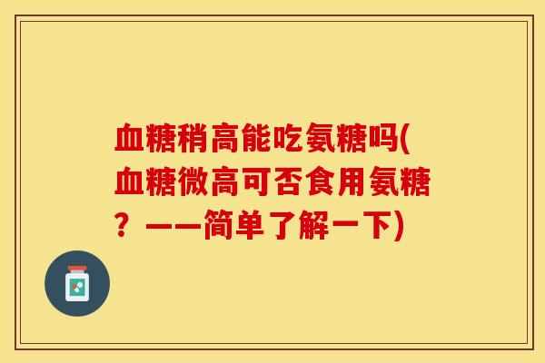 血糖稍高能吃氨糖吗(血糖微高可否食用氨糖？——简单了解一下)