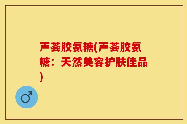 芦荟胶氨糖(芦荟胶氨糖：天然美容护肤佳品)