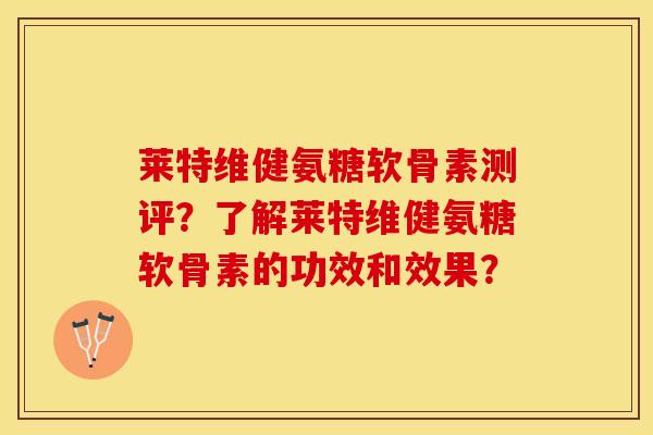 莱特维健氨糖软骨素测评?了解莱特维健氨糖软骨素的功效和效果? 莱特维健氨糖软骨素测评?了解莱特维健氨糖软骨素的功效和效果?