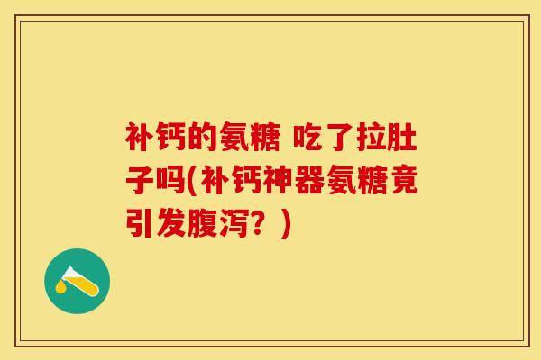 补钙的氨糖 吃了拉肚子吗(补钙神器氨糖竟引发?) 补钙的氨糖 吃了拉肚子吗(补钙神器氨糖竟引发?)