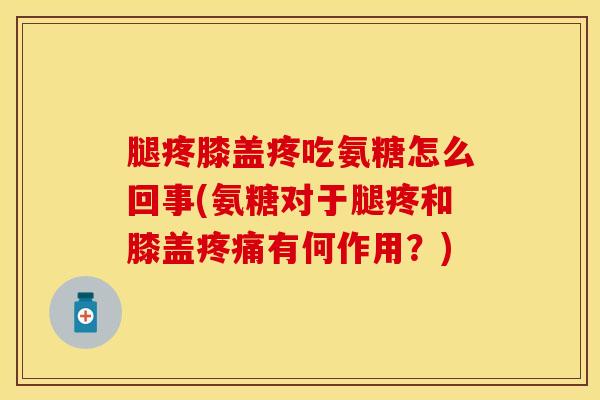 腿疼膝盖疼吃氨糖怎么回事(氨糖对于腿疼和膝盖有何作用？)