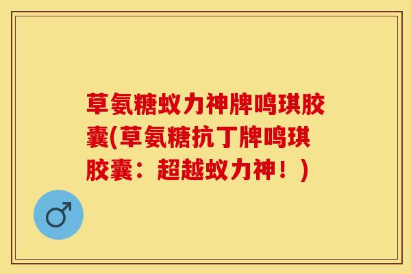 草氨糖蚁力神牌鸣琪胶囊(草氨糖抗丁牌鸣琪胶囊：超越蚁力神！)