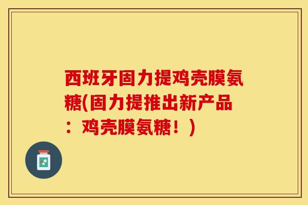 西班牙固力提鸡壳膜氨糖(固力提推出新产品：鸡壳膜氨糖！)