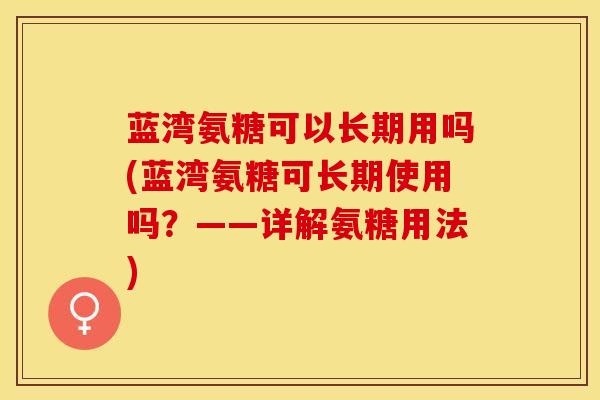 蓝湾氨糖可以长期用吗(蓝湾氨糖可长期使用吗?——详解氨糖用法) 蓝湾氨糖可以长期用吗(蓝湾氨糖可长期使用吗?——详解氨糖用法)