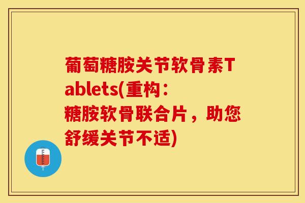 葡萄糖胺关节软骨素Tablets(重构：糖胺软骨联合片，助您舒缓关节不适)