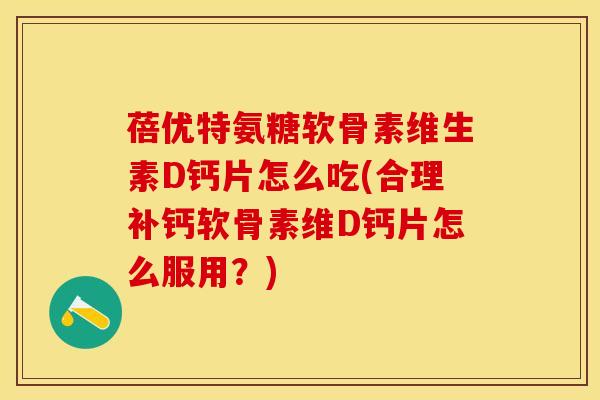 蓓优特氨糖软骨素维生素D钙片怎么吃(合理补钙软骨素维D钙片怎么服用？)