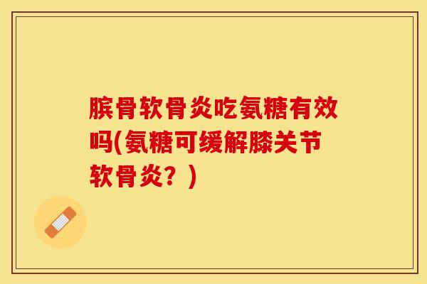膑骨软骨炎吃氨糖有效吗(氨糖可缓解膝关节软骨炎？)