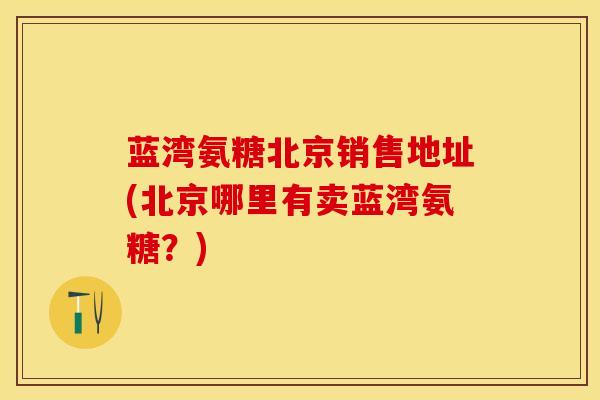 蓝湾氨糖北京销售地址(北京哪里有卖蓝湾氨糖？)