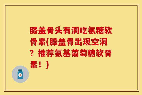 膝盖骨头有洞吃氨糖软骨素(膝盖骨出现空洞？推荐氨基葡萄糖软骨素！)