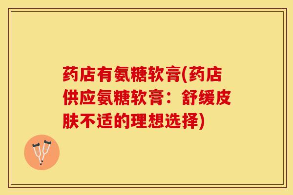 药店有氨糖软膏(药店供应氨糖软膏:舒缓不适的理想选择) 药店有氨糖软膏(药店供应氨糖软膏:舒缓不适的理想选择)